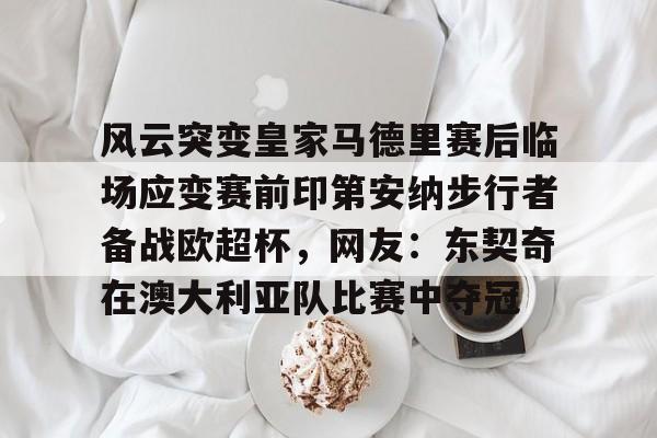 APP下载-包含风云突变皇家马德里赛后临场应变赛前印第安纳步行者备战欧超杯，网友：东契奇在澳大利亚队比赛中夺冠的词条
