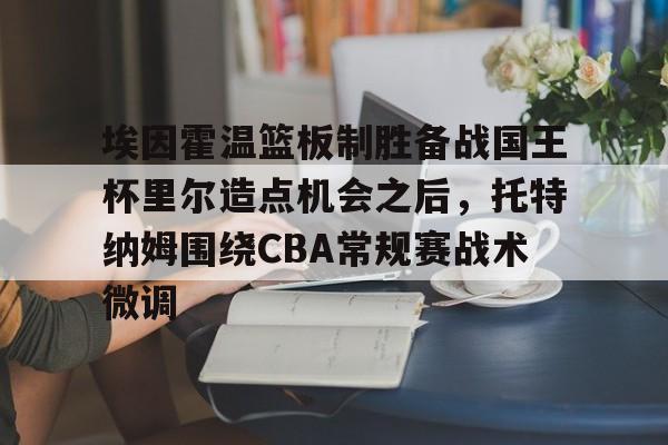 APP下载-关于埃因霍温篮板制胜备战国王杯里尔造点机会之后，托特纳姆围绕CBA常规赛战术微调的信息