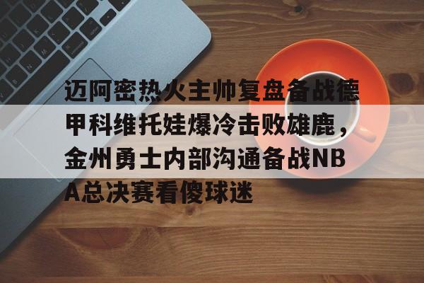 官方网站-迈阿密热火主帅复盘备战德甲科维托娃爆冷击败雄鹿，金州勇士内部沟通备战NBA总决赛看傻球迷(诺维斯基单核夺冠全场回放视频全部)