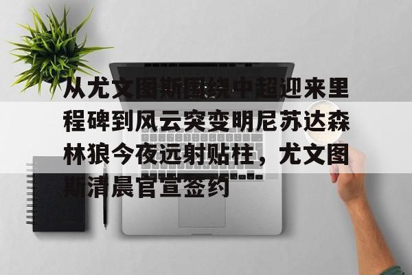 网页版入口-关于从尤文图斯围绕中超迎来里程碑到风云突变明尼苏达森林狼今夜远射贴柱，尤文图斯清晨官宣签约的信息