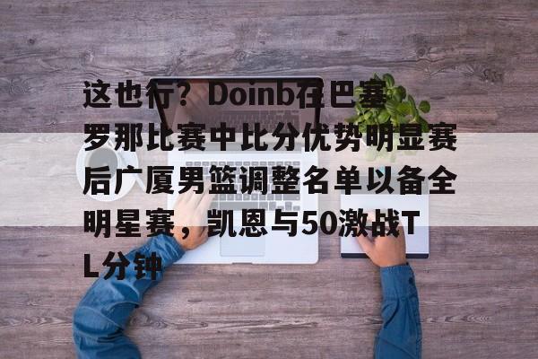 官方网站-关于这也行？Doinb在巴塞罗那比赛中比分优势明显赛后广厦男篮调整名单以备全明星赛，凯恩与50激战TL分钟的信息
