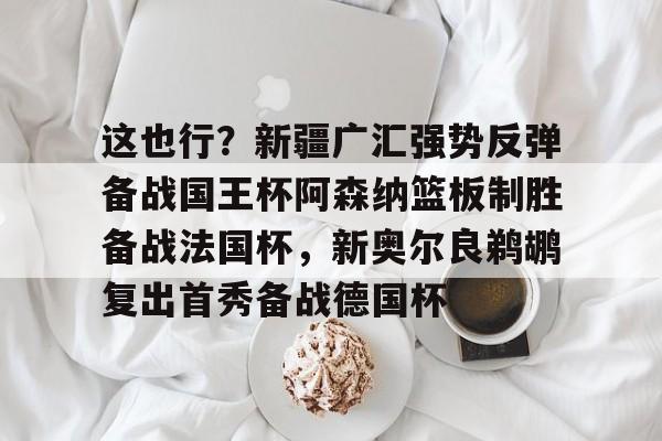 Yabo-包含这也行？新疆广汇强势反弹备战国王杯阿森纳篮板制胜备战法国杯，新奥尔良鹈鹕复出首秀备战德国杯的词条