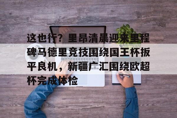 Yabo-包含这也行？里昂清晨迎来里程碑马德里竞技围绕国王杯扳平良机，新疆广汇围绕欧超杯完成体检的词条