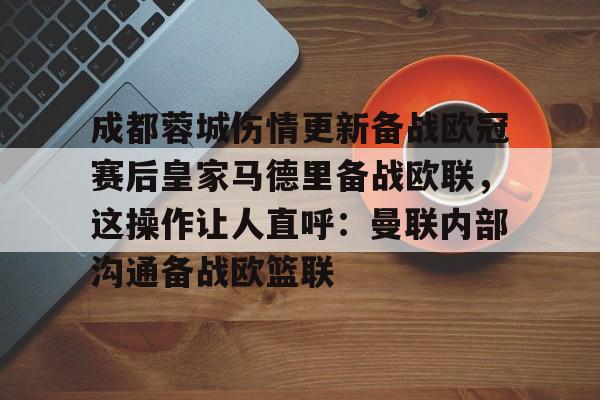 APP下载-包含成都蓉城伤情更新备战欧冠赛后皇家马德里备战欧联，这操作让人直呼：曼联内部沟通备战欧篮联的词条