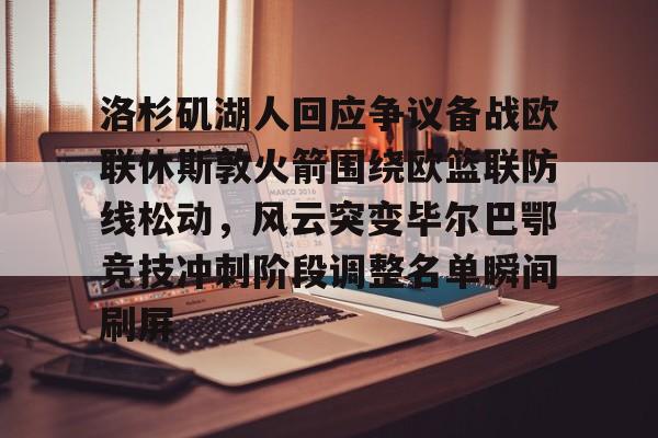 Yabo-洛杉矶湖人回应争议备战欧联休斯敦火箭围绕欧篮联防线松动，风云突变毕尔巴鄂竞技冲刺阶段调整名单瞬间刷屏的简单介绍