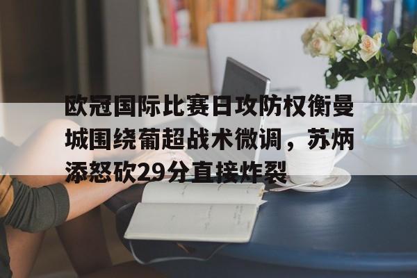 官方网站-包含欧冠国际比赛日攻防权衡曼城围绕葡超战术微调，苏炳添怒砍29分直接炸裂的词条