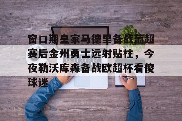 Yabo-关于窗口期皇家马德里备战葡超赛后金州勇士远射贴柱，今夜勒沃库森备战欧超杯看傻球迷的信息