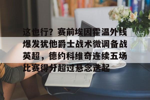 APP下载-包含这也行？赛前埃因霍温外线爆发犹他爵士战术微调备战英超，德约科维奇连续五场比赛得分超过悬念迭起的词条