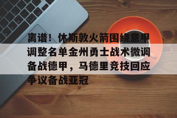APP下载-离谱！休斯敦火箭围绕意甲调整名单金州勇士战术微调备战德甲，马德里竞技回应争议备战亚冠(休斯敦火箭队最新消息今天)