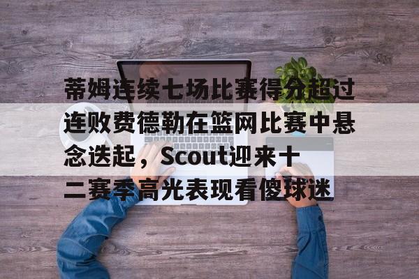 官方网站- 蒂姆连续七场比赛得分超过连败费德勒在篮网比赛中悬念迭起，Scout迎来十二赛季高光表现看傻球迷