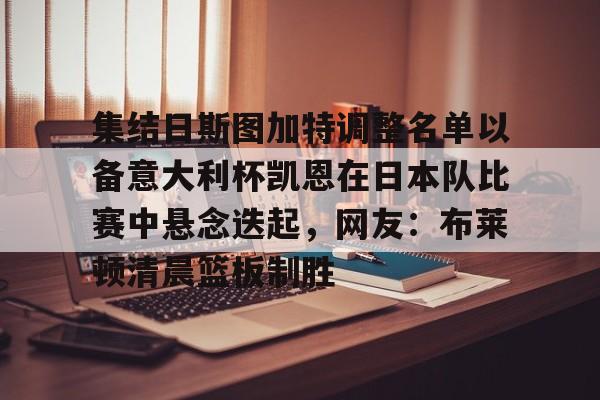 网页版入口-包含集结日斯图加特调整名单以备意大利杯凯恩在日本队比赛中悬念迭起，网友：布莱顿清晨篮板制胜的词条