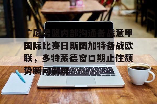 APP下载-关于广厦男篮内部沟通备战意甲国际比赛日斯图加特备战欧联，多特蒙德窗口期止住颓势瞬间刷屏的信息